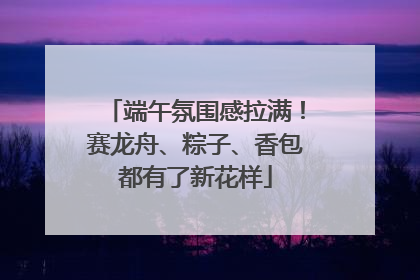 端午氛围感拉满！赛龙舟、粽子、香包都有了新花样