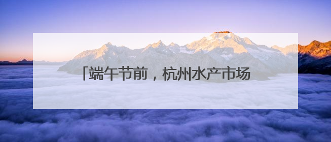 端午节前，杭州水产市场很热闹，大黄鱼价格看涨，有人一口气扛走80箱
