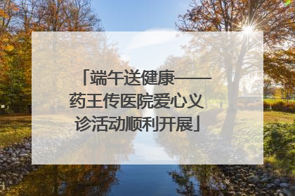 端午送健康——药王传医院爱心义诊活动顺利开展