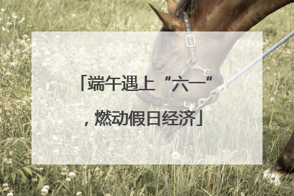 端午遇上“六一”，燃动假日经济