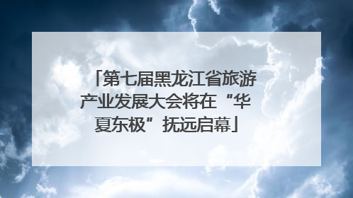 第七届黑龙江省旅游产业发展大会将在“华夏东极”抚远启幕