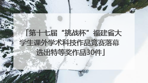 第十七届“挑战杯”福建省大学生课外学术科技作品竞赛落幕 选出特等奖作品30件