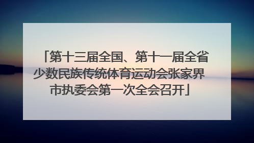 第十三届全国、第十一届全省少数民族传统体育运动会张家界市执委会第一次全会召开