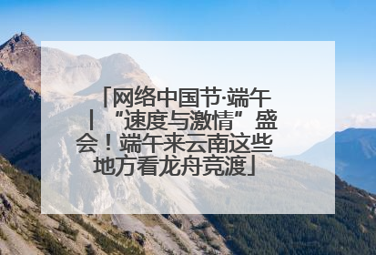 网络中国节·端午丨“速度与激情”盛会！端午来云南这些地方看龙舟竞渡