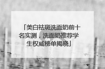 美白祛斑洗面奶前十名实测，洗面奶推荐学生权威榜单揭晓