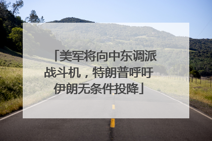 美军将向中东调派战斗机，特朗普呼吁伊朗无条件投降