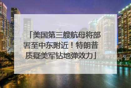 美国第三艘航母将部署至中东附近！特朗普质疑美军钻地弹效力