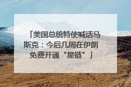 美国总统特使喊话马斯克：今后几周在伊朗免费开通“星链”