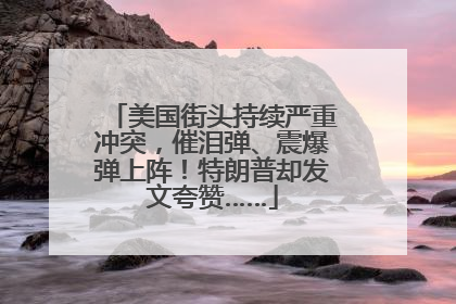 美国街头持续严重冲突，催泪弹、震爆弹上阵！特朗普却发文夸赞……