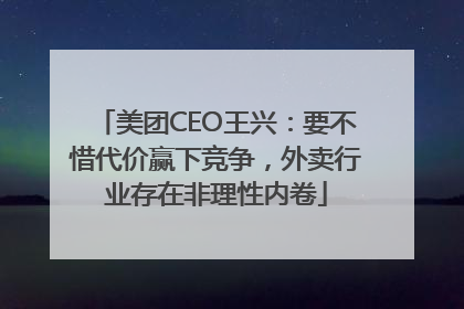 美团CEO王兴：要不惜代价赢下竞争，外卖行业存在非理性内卷