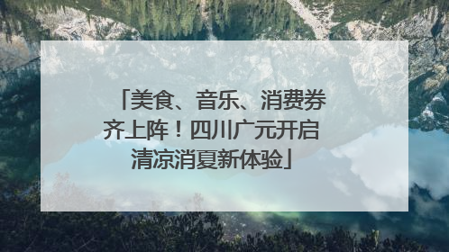 美食、音乐、消费券齐上阵！四川广元开启清凉消夏新体验