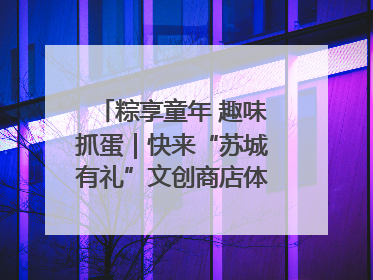 粽享童年 趣味抓蛋｜快来“苏城有礼”文创商店体验民俗活动
