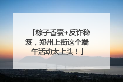 粽子香囊+反诈秘笈，郑州上街这个端午活动太上头！