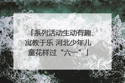 系列活动生动有趣、寓教于乐 河北少年儿童花样过“六一”