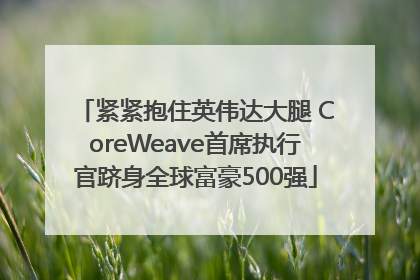 紧紧抱住英伟达大腿 CoreWeave首席执行官跻身全球富豪500强