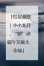 红星观察｜小小龙舟，“划”动端午文旅大市场