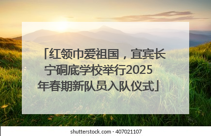 红领巾爱祖国，宜宾长宁硐底学校举行2025年春期新队员入队仪式