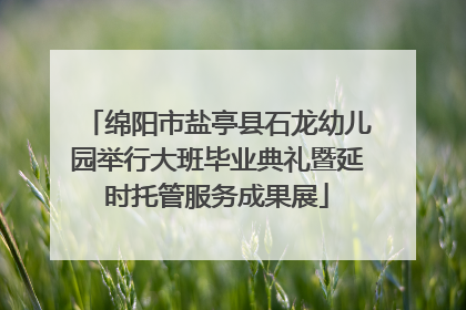 绵阳市盐亭县石龙幼儿园举行大班毕业典礼暨延时托管服务成果展