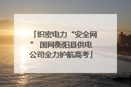 织密电力“安全网” 国网衡阳县供电公司全力护航高考
