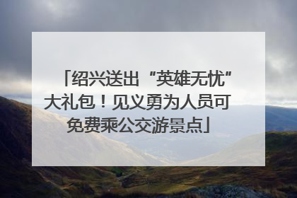 绍兴送出“英雄无忧”大礼包！见义勇为人员可免费乘公交游景点