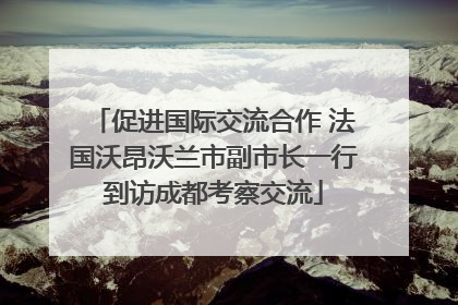 促进国际交流合作 法国沃昂沃兰市副市长一行到访成都考察交流