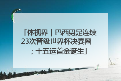 体视界｜巴西男足连续23次晋级世界杯决赛圈；十五运首金诞生