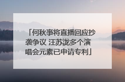 何秋亊将直播回应抄袭争议 汪苏泷多个演唱会元素已申请专利