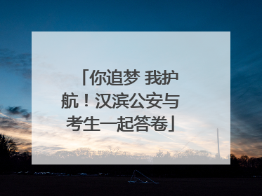 你追梦 我护航！汉滨公安与考生一起答卷