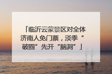 临沂云蒙景区对全体济南人免门票，淡季“破圈”先开“脑洞”
