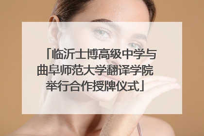 临沂士博高级中学与曲阜师范大学翻译学院举行合作授牌仪式