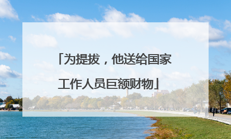 为提拔，他送给国家工作人员巨额财物