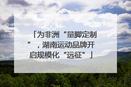 为非洲“量脚定制”，湖南运动品牌开启规模化“远征”