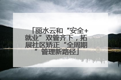 丽水云和“安全+就业”双管齐下，拓展社区矫正“全周期”管理新路径
