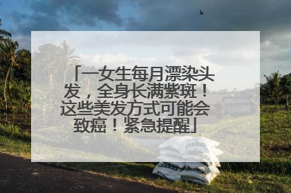 一女生每月漂染头发，全身长满紫斑！这些美发方式可能会致癌！紧急提醒
