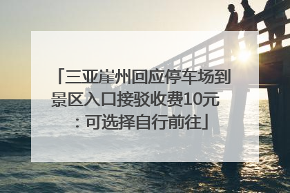 三亚崖州回应停车场到景区入口接驳收费10元：可选择自行前往