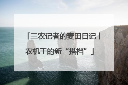 三农记者的麦田日记丨农机手的新“搭档”