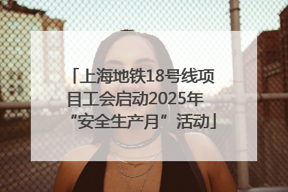 上海地铁18号线项目工会启动2025年“安全生产月”活动