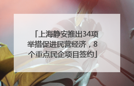 上海静安推出34项举措促进民营经济，8个重点民企项目签约