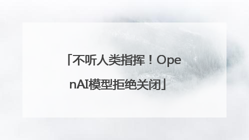 不听人类指挥！OpenAI模型拒绝关闭