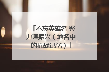 不忘英雄名 聚力谋振兴（地名中的抗战记忆）