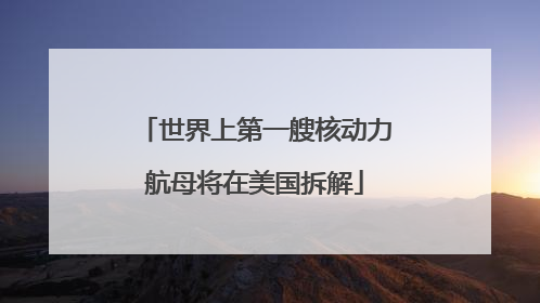 世界上第一艘核动力航母将在美国拆解