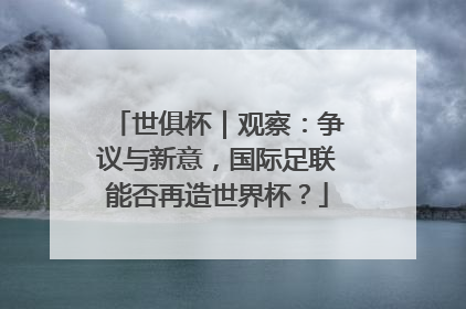 世俱杯｜观察：争议与新意，国际足联能否再造世界杯？