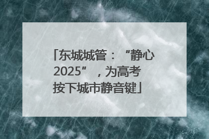 东城城管：“静心2025”，为高考按下城市静音键