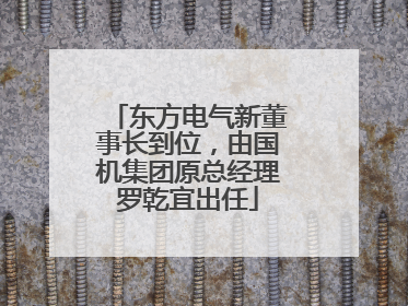 东方电气新董事长到位，由国机集团原总经理罗乾宜出任