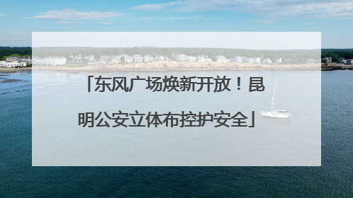 东风广场焕新开放！昆明公安立体布控护安全