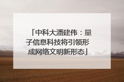 中科大潘建伟：量子信息科技将引领形成网络文明新形态