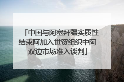 中国与阿塞拜疆实质性结束阿加入世贸组织中阿双边市场准入谈判