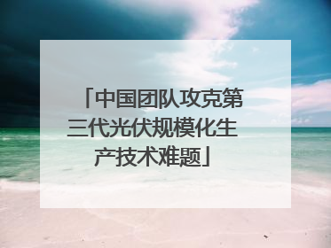 中国团队攻克第三代光伏规模化生产技术难题