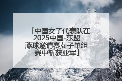 中国女子代表队在2025中国-东盟藤球邀请赛女子单组赛中斩获亚军