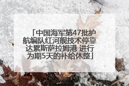 中国海军第47批护航编队红河舰技术停靠达累斯萨拉姆港 进行为期5天的补给休整